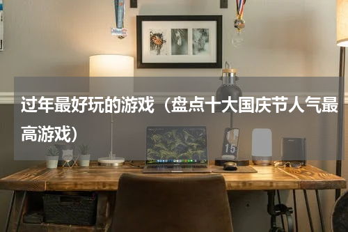 过年最好玩的游戏（盘点十大国庆节人气最高游戏）