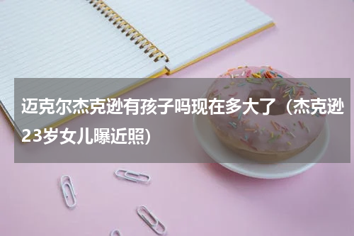 迈克尔杰克逊有孩子吗现在多大了（杰克逊23岁女儿曝近照）