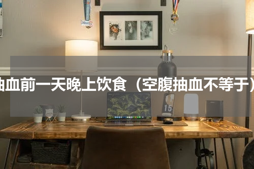 抽血前一天晚上饮食（空腹抽血不等于）