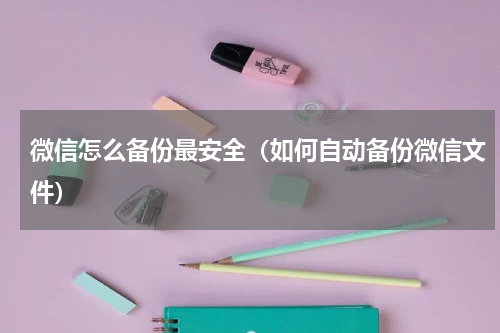 微信怎么备份最安全（如何自动备份微信文件）