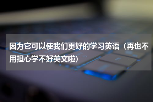 因为它可以使我们更好的学习英语（再也不用担心学不好英文啦）