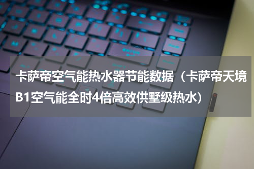 卡萨帝空气能热水器节能数据（卡萨帝天境B1空气能全时4倍高效供墅级热水）