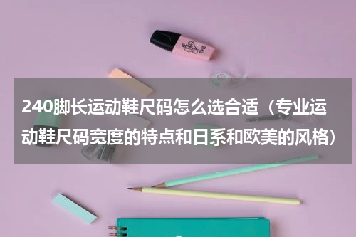 240脚长运动鞋尺码怎么选合适（专业运动鞋尺码宽度的特点和日系和欧美的风格）