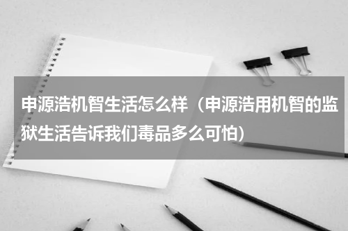 申源浩机智生活怎么样（申源浩用机智的监狱生活告诉我们毒品多么可怕）