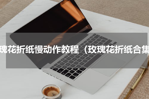 玫瑰花折纸慢动作教程（玫瑰花折纸合集）
