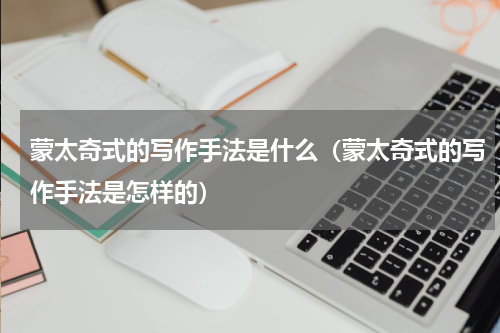 蒙太奇式的写作手法是什么（蒙太奇式的写作手法是怎样的）