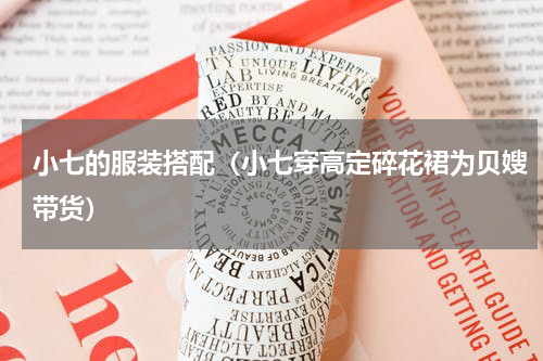 小七的服装搭配（小七穿高定碎花裙为贝嫂带货）