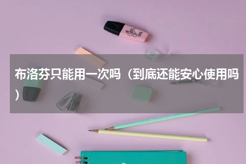 布洛芬只能用一次吗（到底还能安心使用吗）