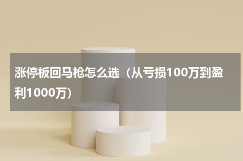 涨停板回马枪怎么选（从亏损100万到盈利1000万）