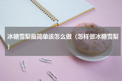 冰糖雪梨最简单该怎么做（怎样做冰糖雪梨）