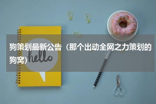 狗策划最新公告（那个出动全网之力策划的狗窝）