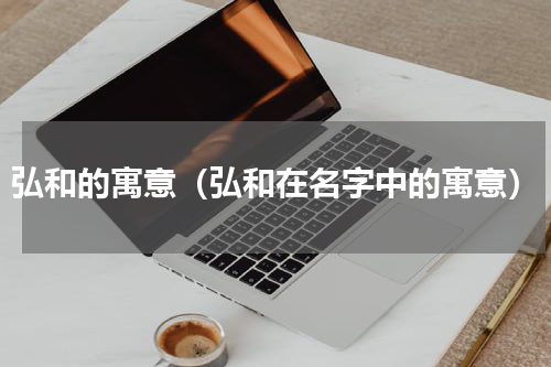 弘和的寓意（弘和在名字中的寓意）