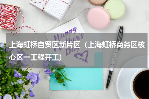 上海虹桥自贸区新片区（上海虹桥商务区核心区一工程开工）