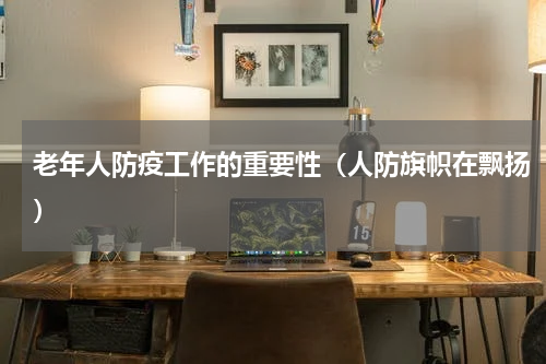 老年人防疫工作的重要性（人防旗帜在飘扬）