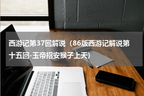 西游记第37回解说（86版西游记解说第十五回-玉帝招安猴子上天）