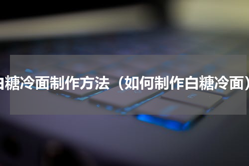白糖冷面制作方法（如何制作白糖冷面）