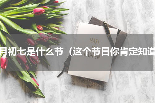 七月初七是什么节（这个节日你肯定知道）