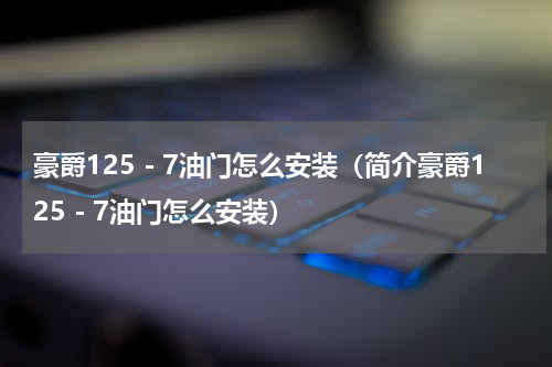 豪爵125－7油门怎么安装（简介豪爵125－7油门怎么安装）