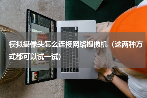 模拟摄像头怎么连接网络摄像机（这两种方式都可以试一试）