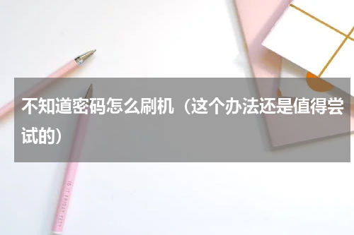 不知道密码怎么刷机（这个办法还是值得尝试的）