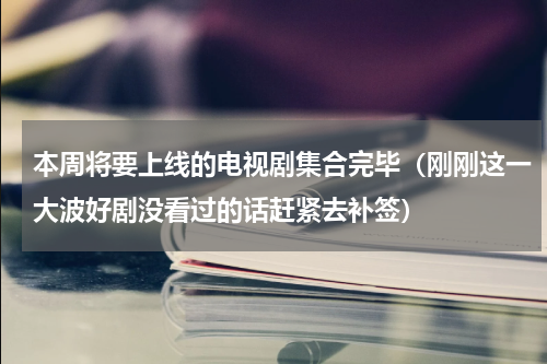 本周将要上线的电视剧集合完毕（刚刚这一大波好剧没看过的话赶紧去补签）