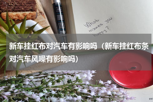 新车挂红布对汽车有影响吗（新车挂红布条对汽车风噪有影响吗）