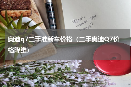 奥迪q7二手准新车价格（二手奥迪Q7价格降维）