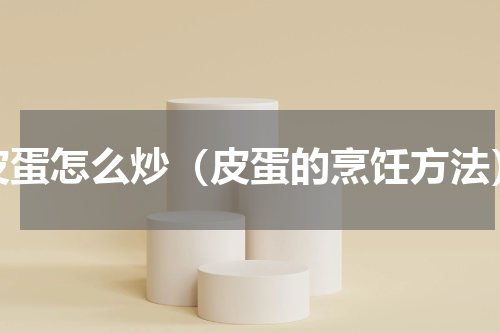 皮蛋怎么炒（皮蛋的烹饪方法）
