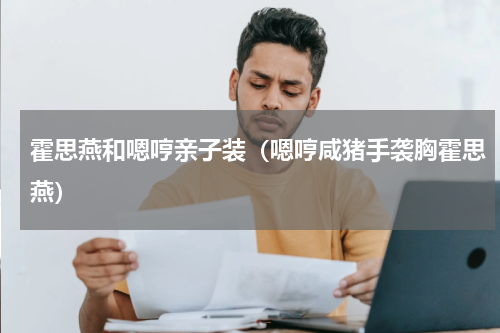 霍思燕和嗯哼亲子装（嗯哼咸猪手袭胸霍思燕）