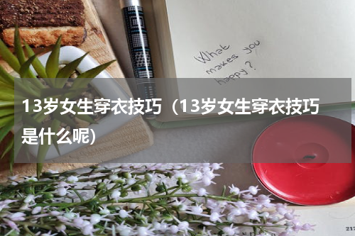 13岁女生穿衣技巧（13岁女生穿衣技巧是什么呢）