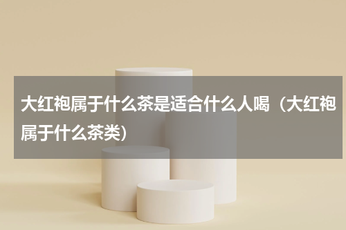 大红袍属于什么茶是适合什么人喝（大红袍属于什么茶类）