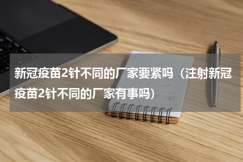 新冠疫苗2针不同的厂家要紧吗（注射新冠疫苗2针不同的厂家有事吗）