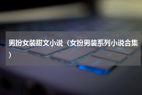 男扮女装甜文小说（女扮男装系列小说合集）