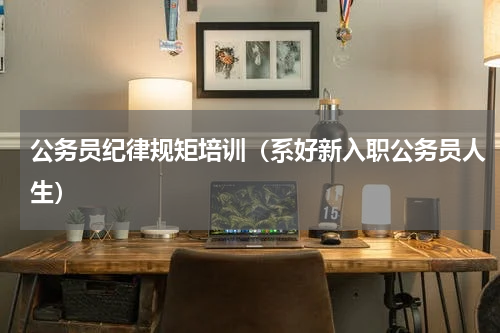 公务员纪律规矩培训（系好新入职公务员人生）