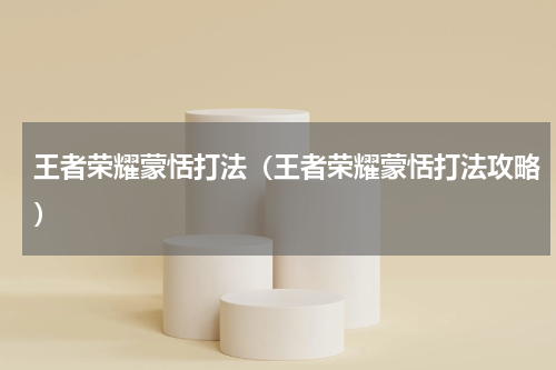 王者荣耀蒙恬打法（王者荣耀蒙恬打法攻略）