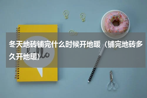 冬天地砖铺完什么时候开地暖（铺完地砖多久开地暖）