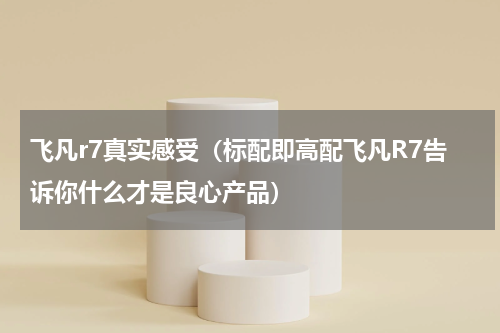 飞凡r7真实感受（标配即高配飞凡R7告诉你什么才是良心产品）