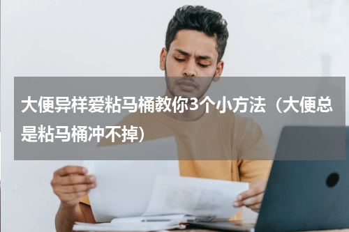 大便异样爱粘马桶教你3个小方法（大便总是粘马桶冲不掉）