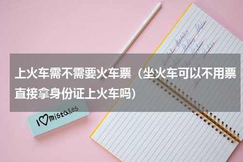 上火车需不需要火车票（坐火车可以不用票直接拿身份证上火车吗）