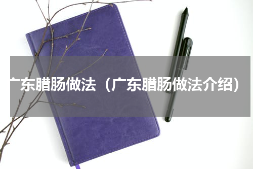 广东腊肠做法（广东腊肠做法介绍）