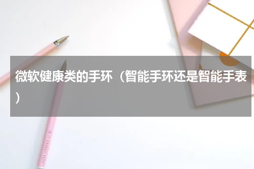 微软健康类的手环（智能手环还是智能手表）
