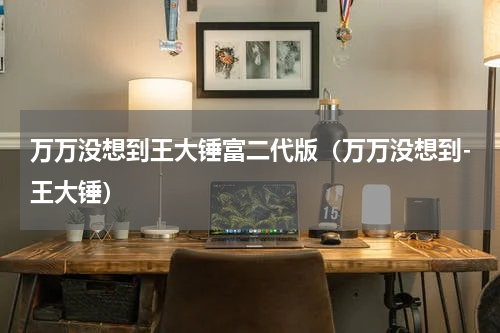 万万没想到王大锤富二代版（万万没想到-王大锤）