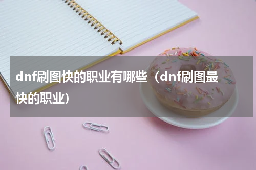 dnf刷图快的职业有哪些（dnf刷图最快的职业）