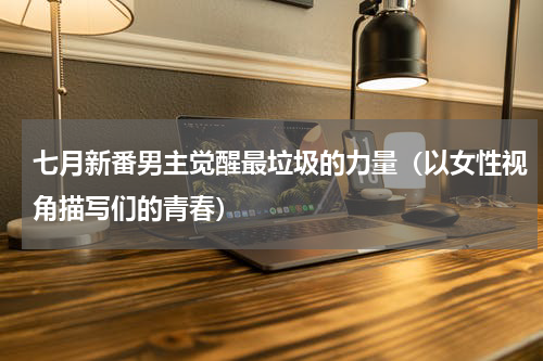 七月新番男主觉醒最垃圾的力量（以女性视角描写们的青春）