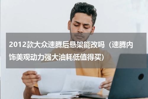2012款大众速腾后悬架能改吗（速腾内饰美观动力强大油耗低值得买）