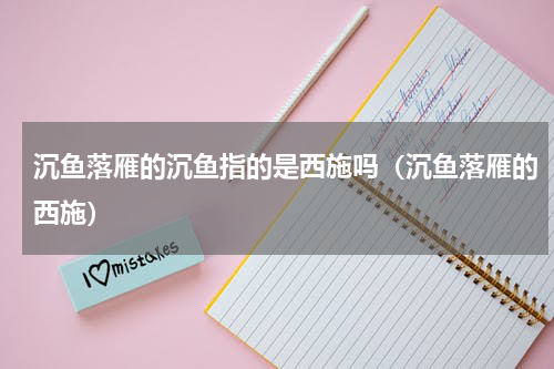 沉鱼落雁的沉鱼指的是西施吗（沉鱼落雁的西施）