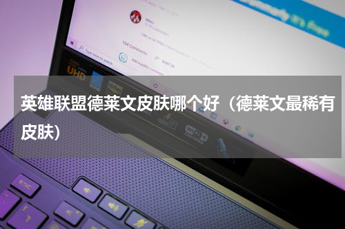 英雄联盟德莱文皮肤哪个好（德莱文最稀有皮肤）