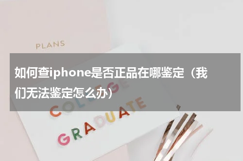 如何查iphone是否正品在哪鉴定（我们无法鉴定怎么办）