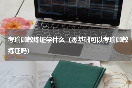 考瑜伽教练证学什么（零基础可以考瑜伽教练证吗）