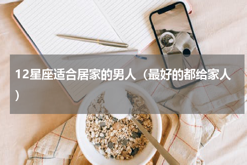 12星座适合居家的男人（最好的都给家人）